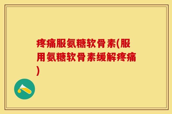 疼痛服氨糖软骨素(服用氨糖软骨素缓解疼痛)