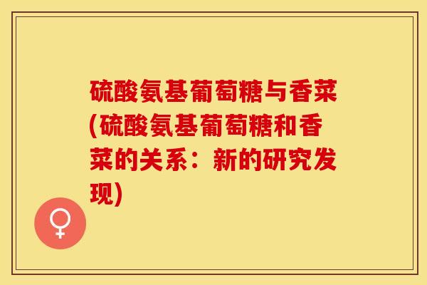 硫酸氨基葡萄糖与香菜(硫酸氨基葡萄糖和香菜的关系：新的研究发现)