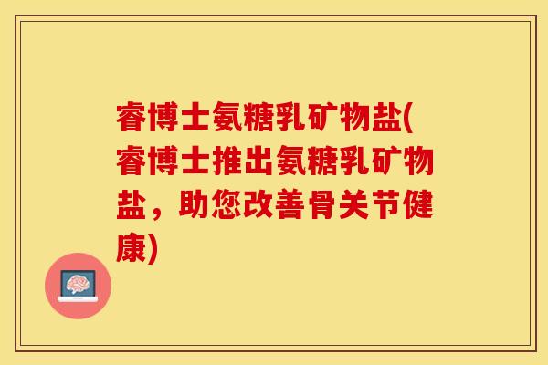 睿博士氨糖乳矿物盐(睿博士推出氨糖乳矿物盐,助您改善骨关节健康) 睿博士氨糖乳矿物盐(睿博士推出氨糖乳矿物盐,助您改善骨关节健康)