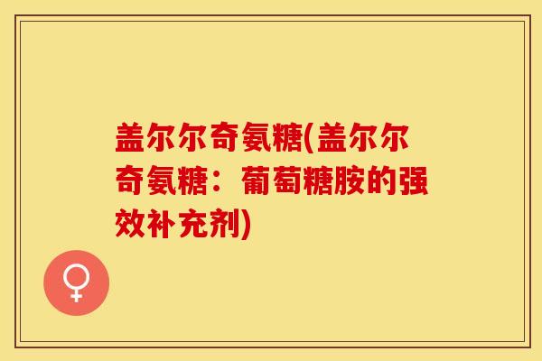 盖尔尔奇氨糖(盖尔尔奇氨糖：葡萄糖胺的强效补充剂)