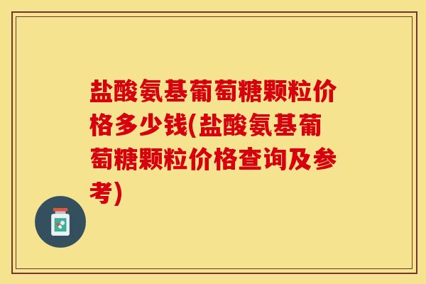 盐酸氨基葡萄糖颗粒价格多少钱(盐酸氨基葡萄糖颗粒价格查询及参考)