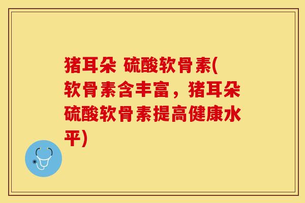 猪耳朵 硫酸软骨素(软骨素含丰富，猪耳朵硫酸软骨素提高健康水平)