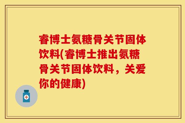 睿博士氨糖骨关节固体饮料(睿博士推出氨糖骨关节固体饮料,关爱你的健康) 睿博士氨糖骨关节固体饮料(睿博士推出氨糖骨关节固体饮料,关爱你的健康)