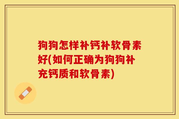 狗狗怎样补钙补软骨素好(如何正确为狗狗补充钙质和软骨素) 狗狗怎样补钙补软骨素好(如何正确为狗狗补充钙质和软骨素)