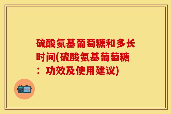 硫酸氨基葡萄糖和多长时间(硫酸氨基葡萄糖：功效及使用建议)