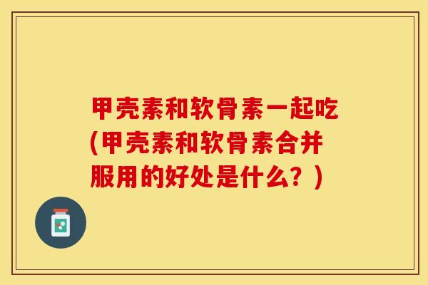 甲壳素和软骨素一起吃(甲壳素和软骨素合并服用的好处是什么？)
