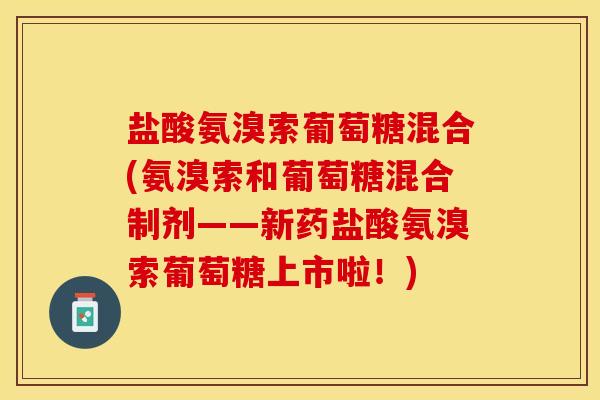 盐酸氨溴索葡萄糖混合(氨溴索和葡萄糖混合制剂——新药盐酸氨溴索葡萄糖上市啦！)