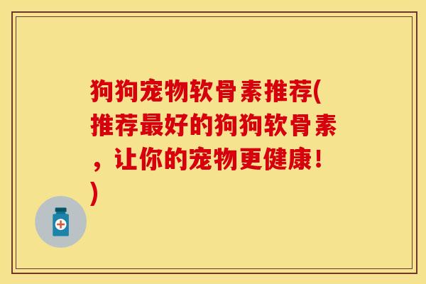 狗狗宠物软骨素推荐(推荐好的狗狗软骨素,让你的宠物更健康!) 狗狗宠物软骨素推荐(推荐好的狗狗软骨素,让你的宠物更健康!)