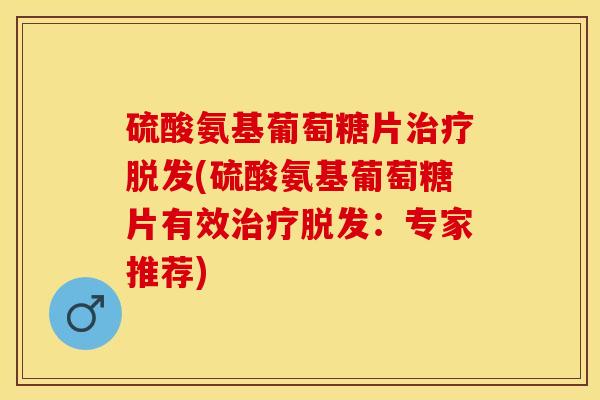 硫酸氨基葡萄糖片治疗脱发(硫酸氨基葡萄糖片有效治疗脱发：专家推荐)