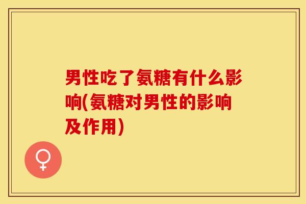 男性吃了氨糖有什么影响(氨糖对男性的影响及作用)