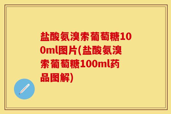 盐酸氨溴索葡萄糖100ml图片(盐酸氨溴索葡萄糖100ml药品图解)