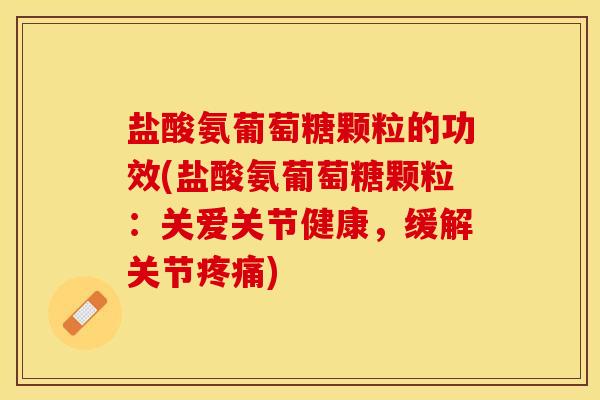 盐酸氨葡萄糖颗粒的功效(盐酸氨葡萄糖颗粒：关爱关节健康，缓解关节疼痛)