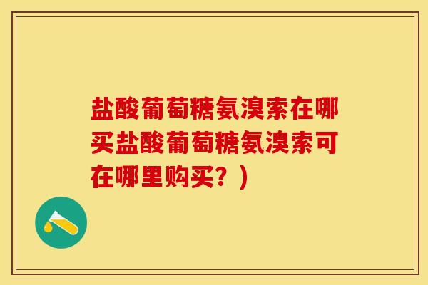 盐酸葡萄糖氨溴索在哪买盐酸葡萄糖氨溴索可在哪里购买？)