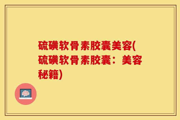 硫磺软骨素胶囊美容(硫磺软骨素胶囊：美容秘籍)
