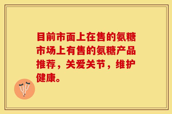 目前市面上在售的氨糖市场上有售的氨糖产品推荐，关爱关节，维护健康。