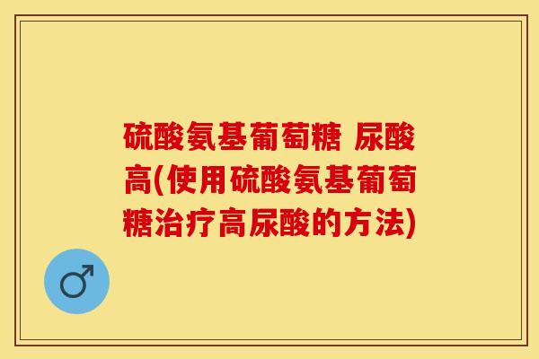 硫酸氨基葡萄糖 尿酸高(使用硫酸氨基葡萄糖治疗高尿酸的方法)