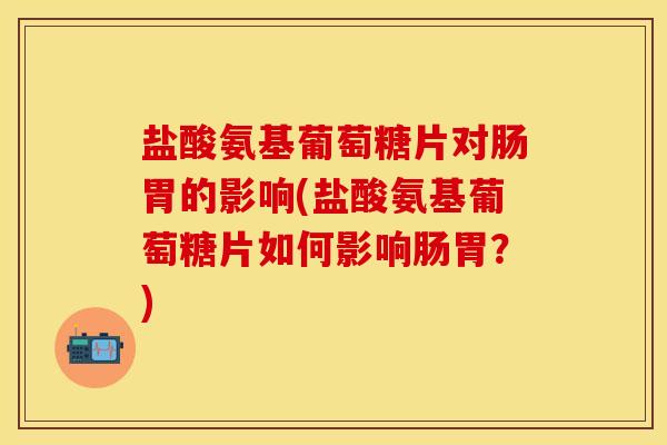 盐酸氨基葡萄糖片对肠胃的影响(盐酸氨基葡萄糖片如何影响肠胃？)