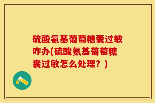 硫酸氨基葡萄糖囊过敏咋办(硫酸氨基葡萄糖囊过敏怎么处理？)