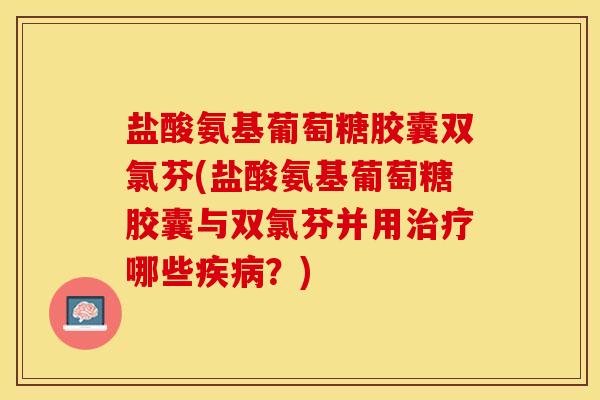 盐酸氨基葡萄糖胶囊双氯芬(盐酸氨基葡萄糖胶囊与双氯芬并用治疗哪些疾病？)