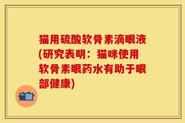 猫用硫酸软骨素滴眼液(研究表明：猫咪使用软骨素眼药水有助于眼部健康)