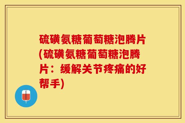 硫磺氨糖葡萄糖泡腾片(硫磺氨糖葡萄糖泡腾片：缓解关节疼痛的好帮手)