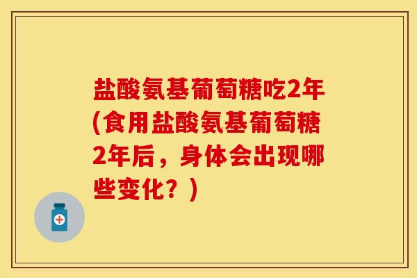 盐酸氨基葡萄糖吃2年(食用盐酸氨基葡萄糖2年后，身体会出现哪些变化？)