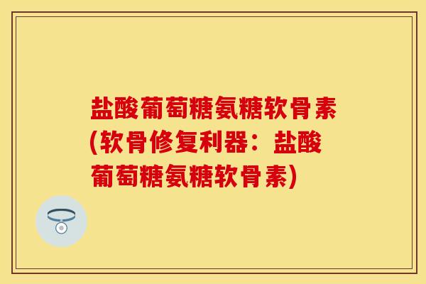 盐酸葡萄糖氨糖软骨素(软骨修复利器:盐酸葡萄糖氨糖软骨素) 盐酸葡萄糖氨糖软骨素(软骨修复利器:盐酸葡萄糖氨糖软骨素)