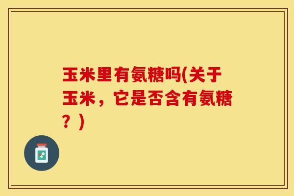 玉米里有氨糖吗(关于玉米，它是否含有氨糖？)