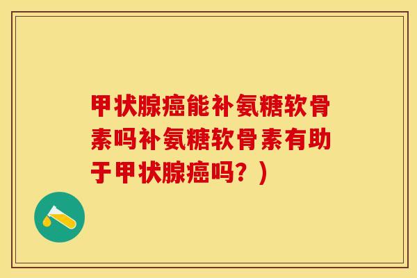 甲状腺癌能补氨糖软骨素吗补氨糖软骨素有助于甲状腺癌吗？)