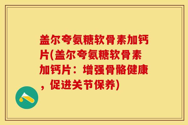 盖尔夸氨糖软骨素加钙片(盖尔夸氨糖软骨素加钙片:增强骨骼健康,促进关节保养) 盖尔夸氨糖软骨素加钙片(盖尔夸氨糖软骨素加钙片:增强骨骼健康,促进关节保养)