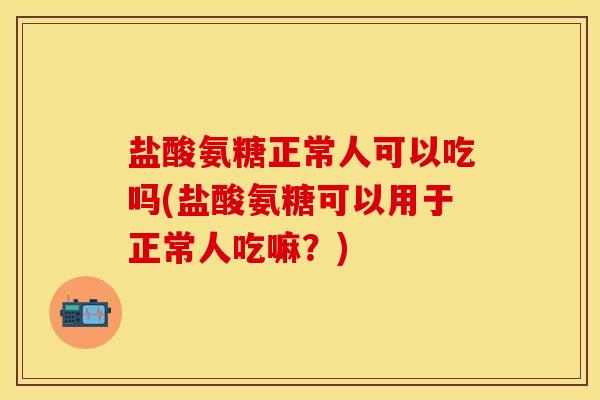 盐酸氨糖正常人可以吃吗(盐酸氨糖可以用于正常人吃嘛？)