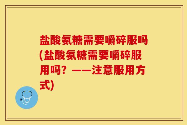盐酸氨糖需要嚼碎服吗(盐酸氨糖需要嚼碎服用吗？——注意服用方式)