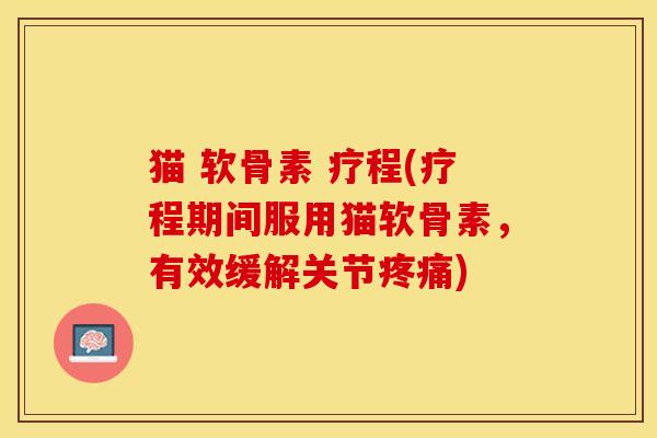 猫 软骨素 疗程(疗程期间服用猫软骨素，有效缓解关节疼痛)