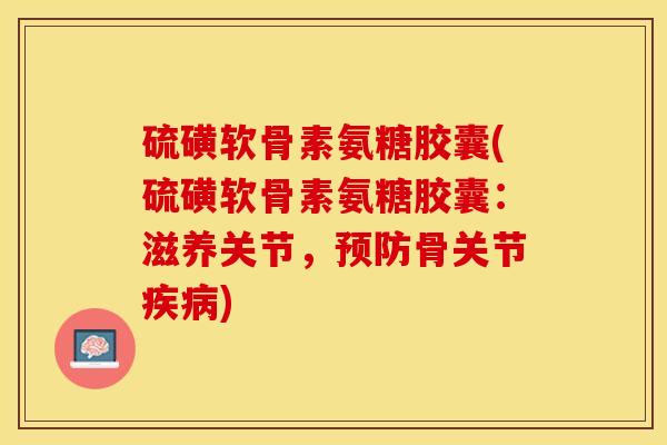 硫磺软骨素氨糖胶囊(硫磺软骨素氨糖胶囊：滋养关节，预防骨关节疾病)