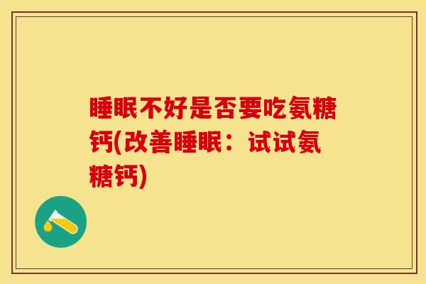 睡眠不好是否要吃氨糖钙(改善睡眠：试试氨糖钙)
