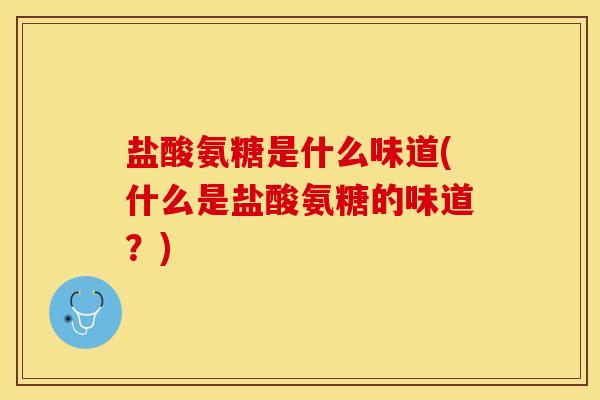 盐酸氨糖是什么味道(什么是盐酸氨糖的味道?) 盐酸氨糖是什么味道(什么是盐酸氨糖的味道?)