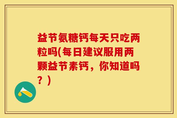 益节氨糖钙每天只吃两粒吗(每日建议服用两颗益节素钙，你知道吗？)