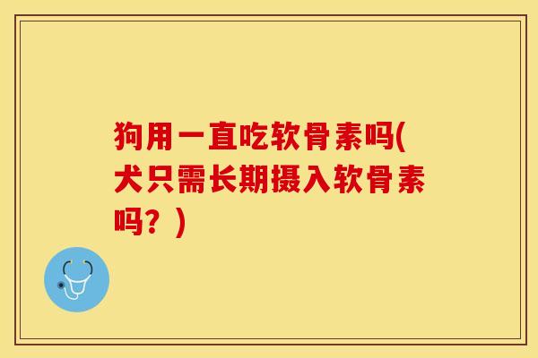 狗用一直吃软骨素吗(犬只需长期摄入软骨素吗？)
