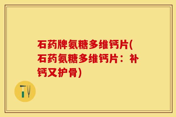 石药牌氨糖多维钙片(石药氨糖多维钙片：补钙又护骨)