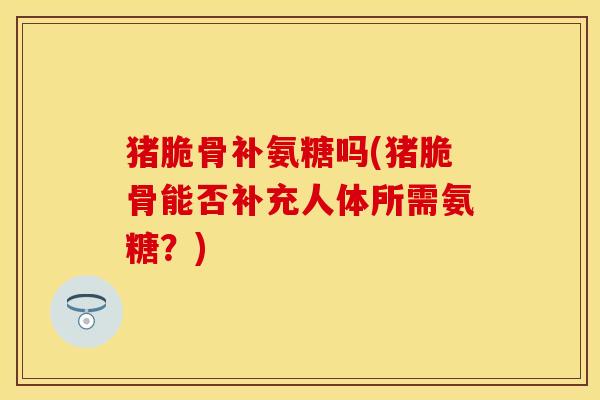 猪脆骨补氨糖吗(猪脆骨能否补充人体所需氨糖？)