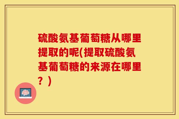 硫酸氨基葡萄糖从哪里提取的呢(提取硫酸氨基葡萄糖的来源在哪里？)