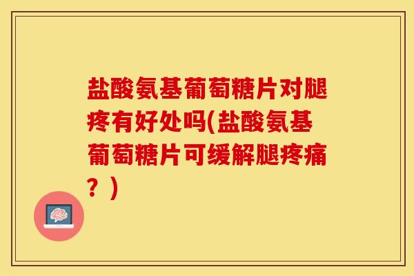 盐酸氨基葡萄糖片对腿疼有好处吗(盐酸氨基葡萄糖片可缓解腿疼痛？)