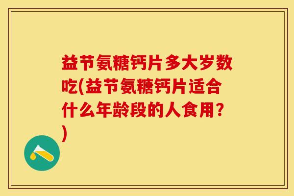 益节氨糖钙片多大岁数吃(益节氨糖钙片适合什么年龄段的人食用?) 益节氨糖钙片多大岁数吃(益节氨糖钙片适合什么年龄段的人食用?)