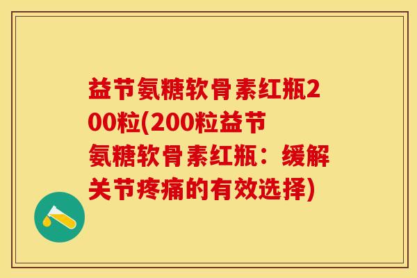 益节氨糖软骨素红瓶200粒(200粒益节氨糖软骨素红瓶:缓解关节的有效选择) 益节氨糖软骨素红瓶200粒(200粒益节氨糖软骨素红瓶:缓解关节的有效选择)