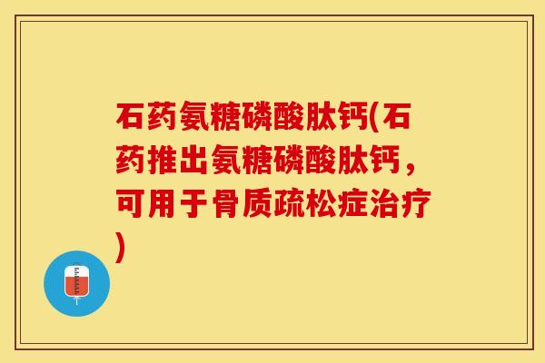 石药氨糖磷酸肽钙(石药推出氨糖磷酸肽钙，可用于骨质疏松症治疗)