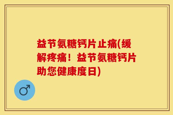 益节氨糖钙片止痛(缓解疼痛！益节氨糖钙片助您健康度日)