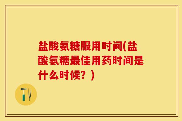 盐酸氨糖服用时间(盐酸氨糖佳用药时间是什么时候?) 盐酸氨糖服用时间(盐酸氨糖佳用药时间是什么时候?)