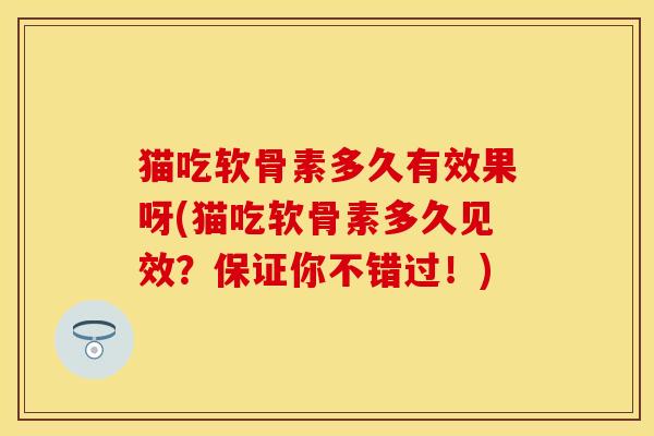 猫吃软骨素多久有效果呀(猫吃软骨素多久见效？保证你不错过！)