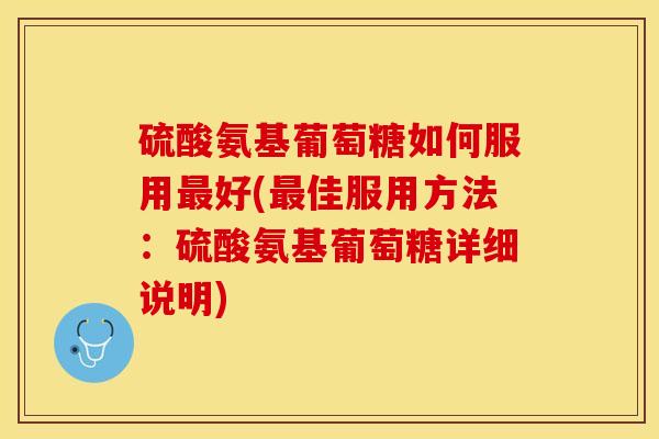 硫酸氨基葡萄糖如何服用最好(最佳服用方法：硫酸氨基葡萄糖详细说明)