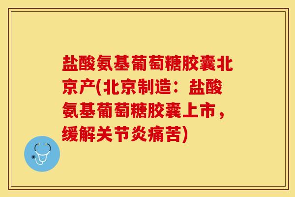 盐酸氨基葡萄糖胶囊北京产(北京制造：盐酸氨基葡萄糖胶囊上市，缓解关节炎痛苦)